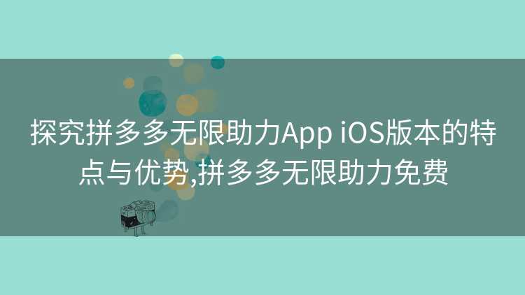 探究拼多多无限助力App iOS版本的特点与优势,拼多多无限助力免费