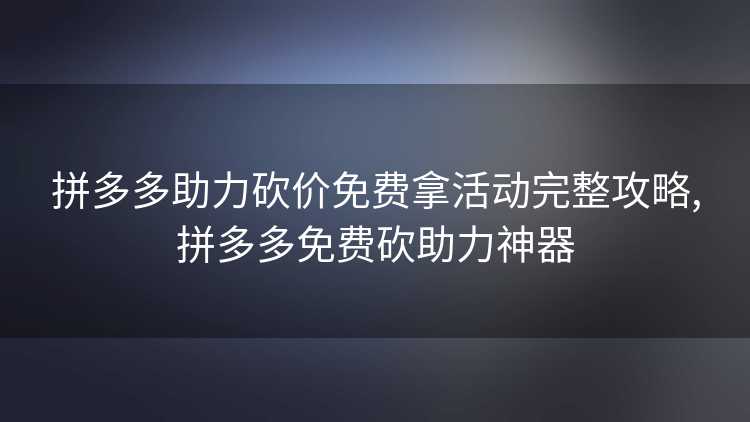 拼多多助力砍价免费拿活动完整攻略,拼多多免费砍助力神器