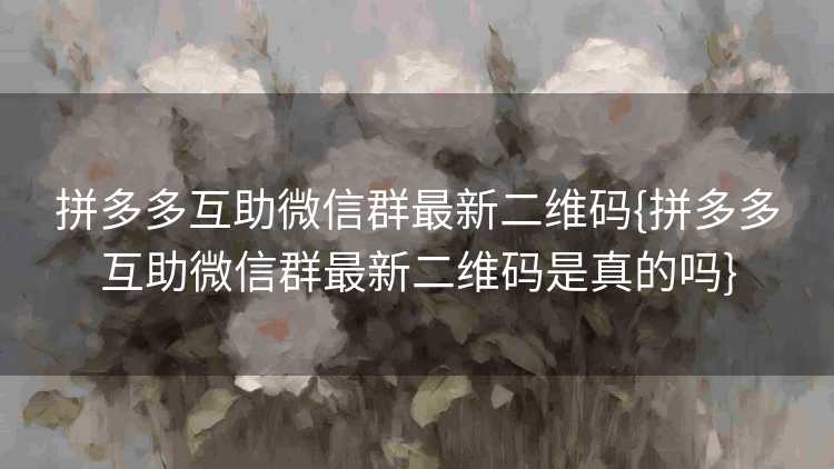 拼多多互助微信群最新二维码{拼多多互助微信群最新二维码是真的吗}