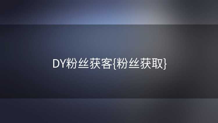 DY粉丝获客{粉丝获取}