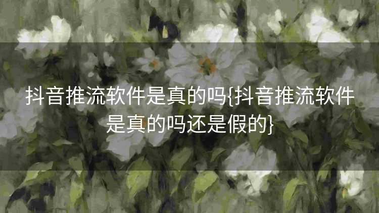 抖音推流软件是真的吗{抖音推流软件是真的吗还是假的}