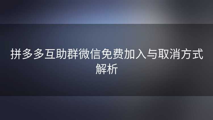 拼多多互助群微信免费加入与取消方式解析