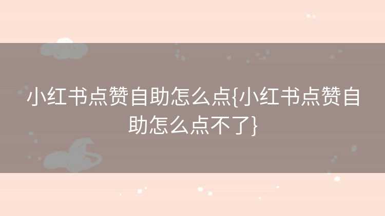 小红书点赞自助怎么点{小红书点赞自助怎么点不了}
