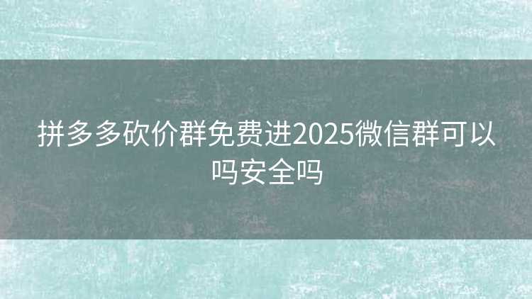 拼多多砍价群免费进2025微信群可以吗安全吗