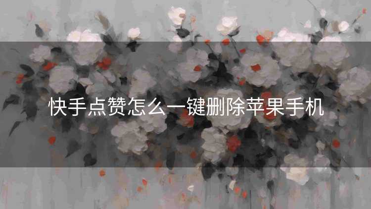 快手点赞怎么一键删除苹果手机