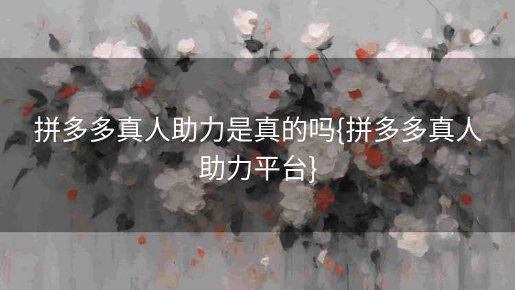 拼多多真人助力是真的吗{拼多多真人助力平台}