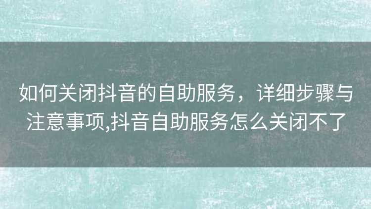 如何关闭抖音的自助服务，详细步骤与注意事项,抖音自助服务怎么关闭不了