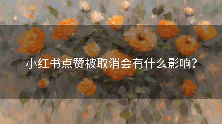 小红书点赞被取消会有什么影响？