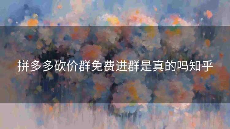 拼多多砍价群免费进群是真的吗知乎