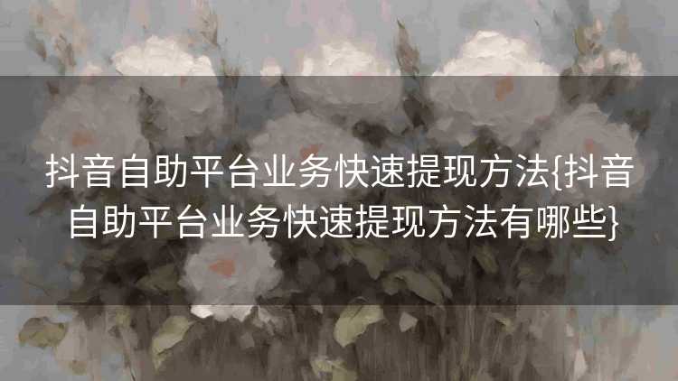 抖音自助平台业务快速提现方法{抖音自助平台业务快速提现方法有哪些}