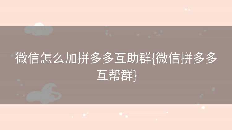 微信怎么加拼多多互助群{微信拼多多互帮群}