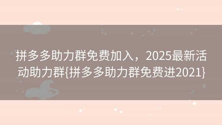 拼多多助力群免费加入，2025最新活动助力群{拼多多助力群免费进2021}