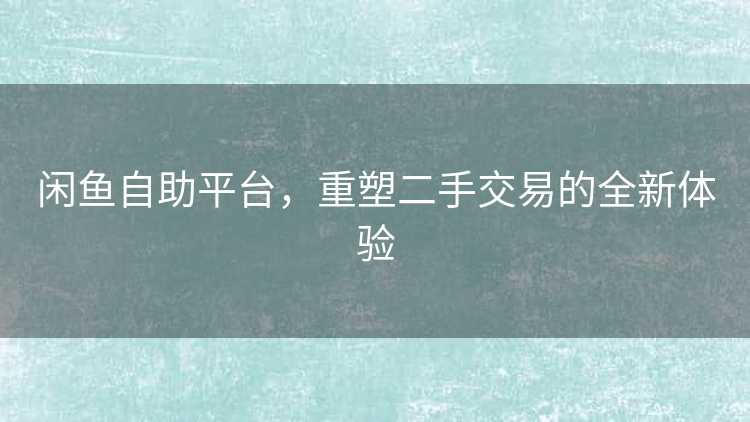 闲鱼自助平台，重塑二手交易的全新体验
