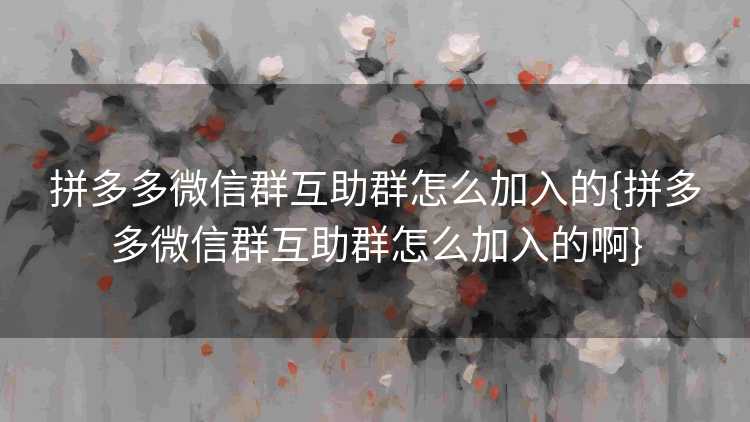 拼多多微信群互助群怎么加入的{拼多多微信群互助群怎么加入的啊}