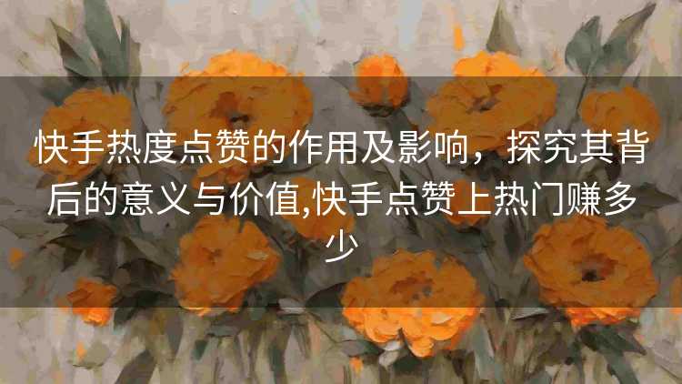 快手热度点赞的作用及影响，探究其背后的意义与价值,快手点赞上热门赚多少