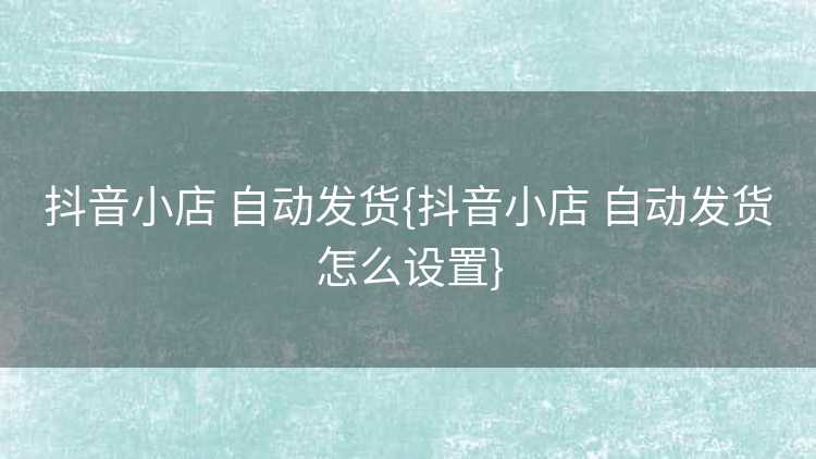抖音小店 自动发货{抖音小店 自动发货怎么设置}