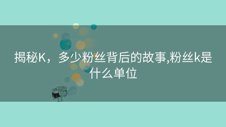 揭秘K，多少粉丝背后的故事,粉丝k是什么单位