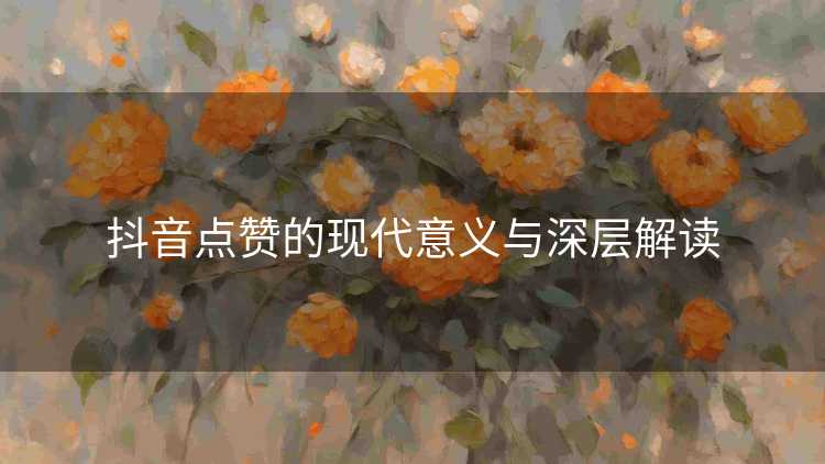 抖音点赞的现代意义与深层解读
