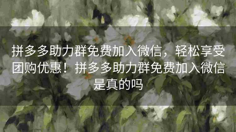拼多多助力群免费加入微信，轻松享受团购优惠！拼多多助力群免费加入微信是真的吗