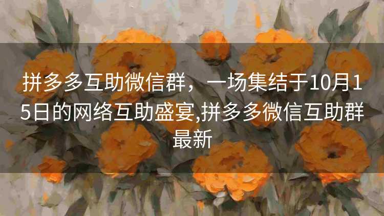 拼多多互助微信群，一场集结于10月15日的网络互助盛宴,拼多多微信互助群最新