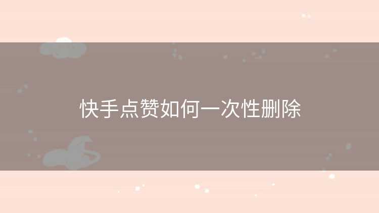 快手点赞如何一次性删除