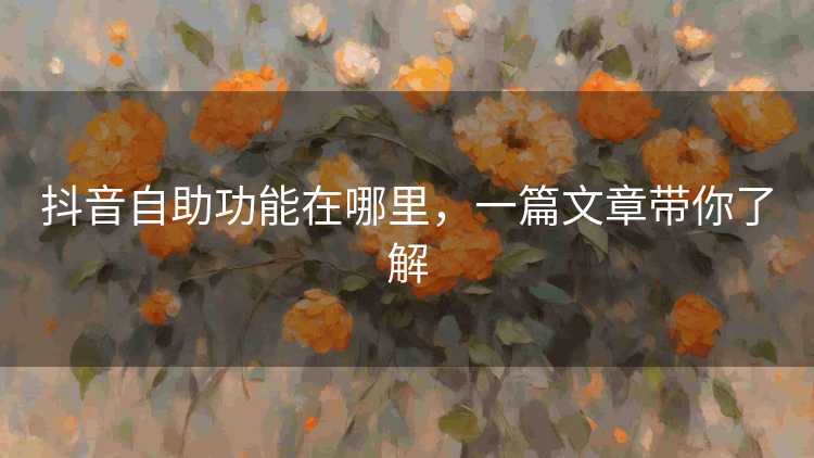 抖音自助功能在哪里，一篇文章带你了解