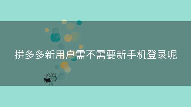 拼多多新用户需不需要新手机登录呢
