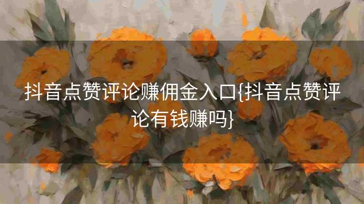 抖音点赞评论赚佣金入口{抖音点赞评论有钱赚吗}