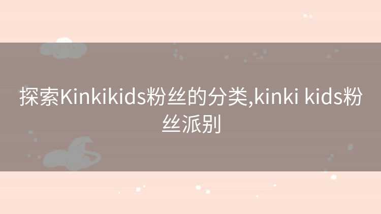 探索Kinkikids粉丝的分类,kinki kids粉丝派别
