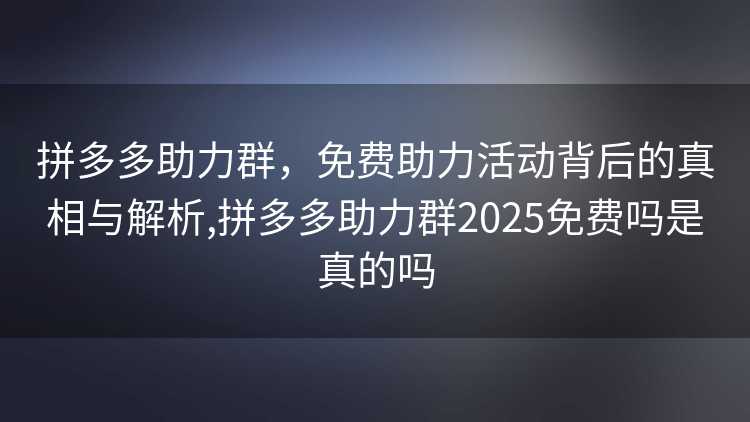 拼多多助力群，免费助力活动背后的真相与解析,拼多多助力群2025免费吗是真的吗