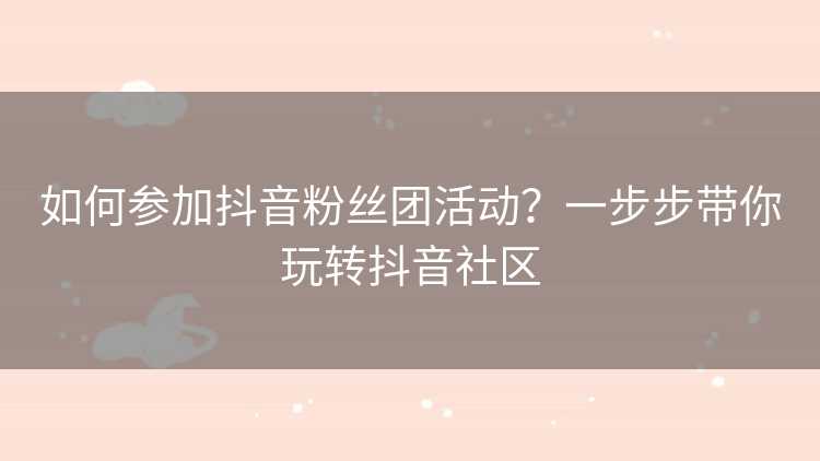 如何参加抖音粉丝团活动？一步步带你玩转抖音社区
