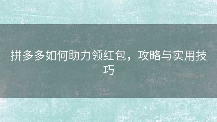 拼多多如何助力领红包，攻略与实用技巧