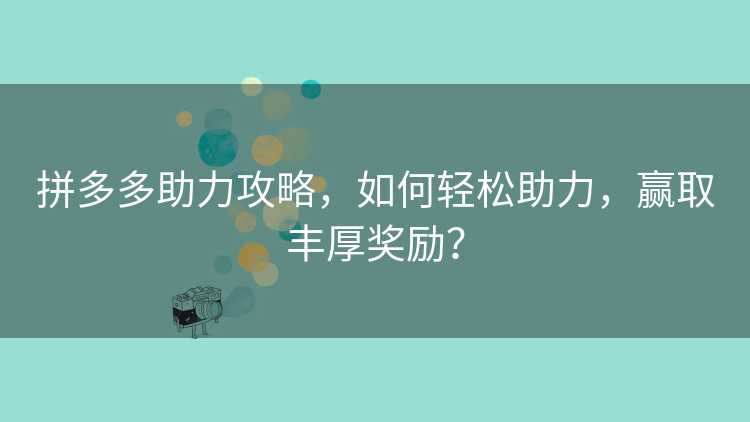 拼多多助力攻略，如何轻松助力，赢取丰厚奖励？