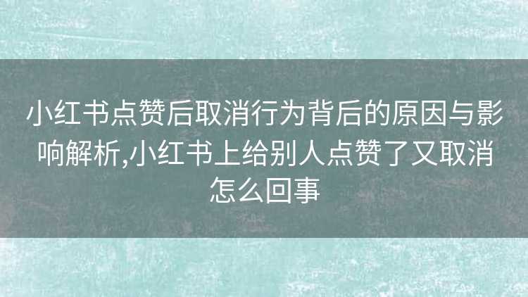 小红书点赞后取消行为背后的原因与影响解析,小红书上给别人点赞了又取消怎么回事