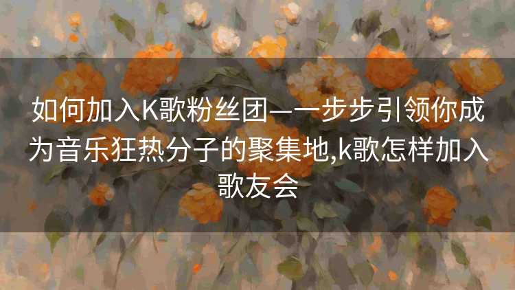 如何加入K歌粉丝团—一步步引领你成为音乐狂热分子的聚集地,k歌怎样加入歌友会