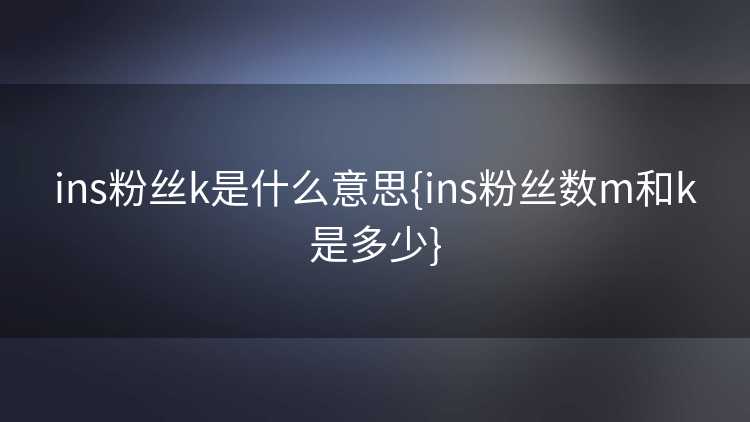 ins粉丝k是什么意思{ins粉丝数m和k是多少}