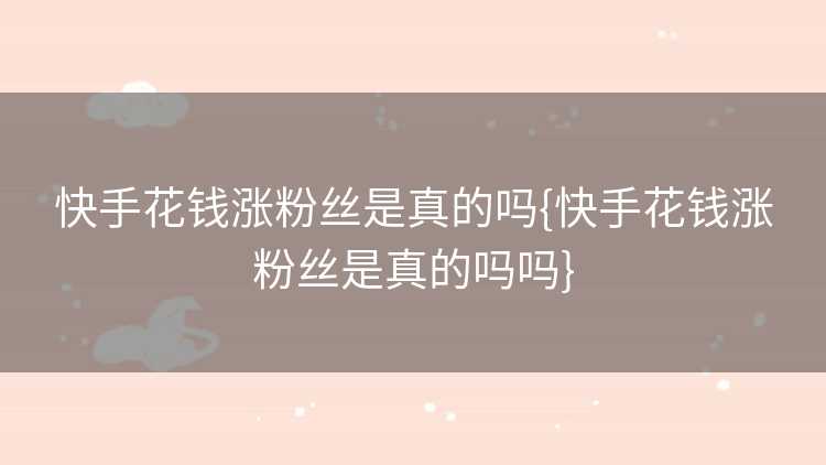 快手花钱涨粉丝是真的吗{快手花钱涨粉丝是真的吗吗}
