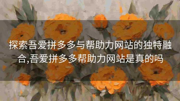 探索吾爱拼多多与帮助力网站的独特融合,吾爱拼多多帮助力网站是真的吗