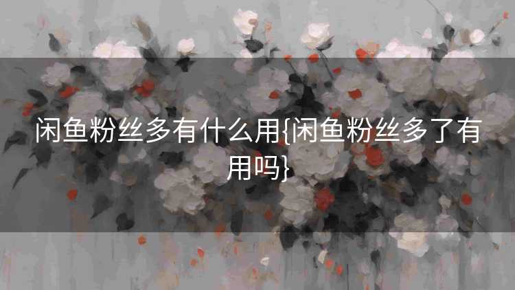 闲鱼粉丝多有什么用{闲鱼粉丝多了有用吗}