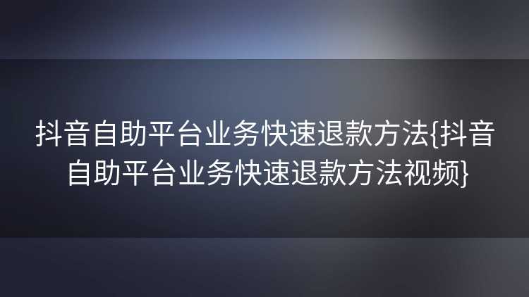 抖音自助平台业务快速退款方法{抖音自助平台业务快速退款方法视频}