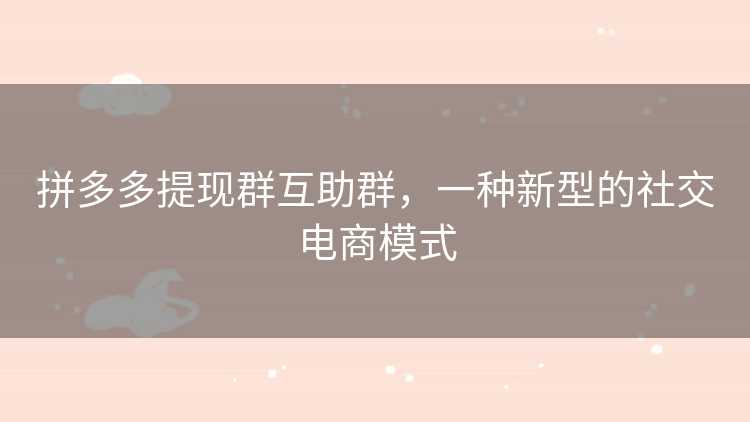 拼多多提现群互助群，一种新型的社交电商模式