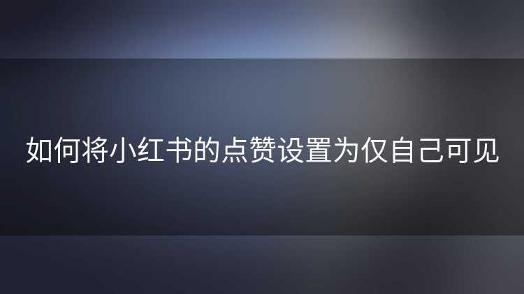 如何将小红书的点赞设置为仅自己可见