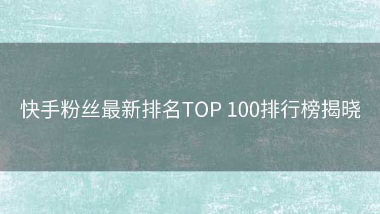 快手粉丝最新排名TOP 100排行榜揭晓