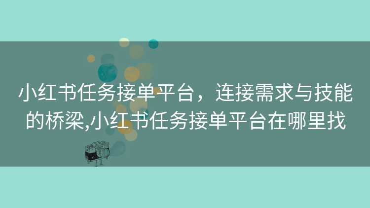 小红书任务接单平台，连接需求与技能的桥梁,小红书任务接单平台在哪里找