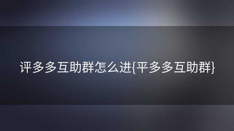 评多多互助群怎么进{平多多互助群}