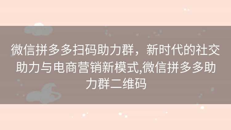 微信拼多多扫码助力群，新时代的社交助力与电商营销新模式,微信拼多多助力群二维码