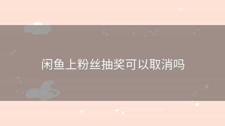 闲鱼上粉丝抽奖可以取消吗