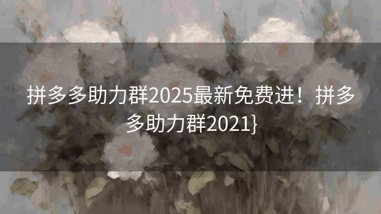拼多多助力群2025最新免费进！拼多多助力群2021}
