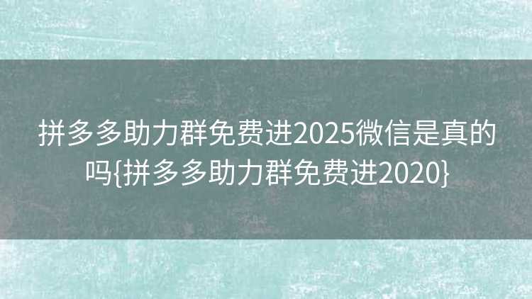 拼多多助力群免费进2025微信是真的吗{拼多多助力群免费进2020}