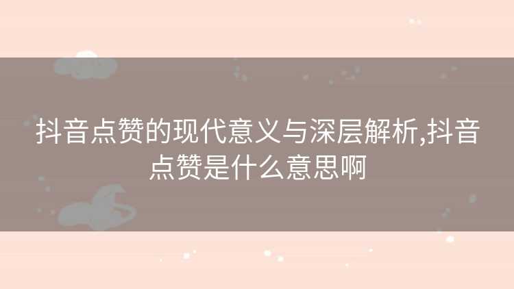 抖音点赞的现代意义与深层解析,抖音点赞是什么意思啊